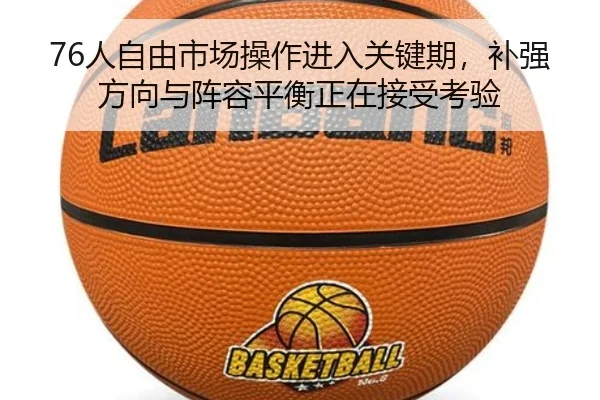 76人自由市场操作进入关键期，补强方向与阵容平衡正在接受考验